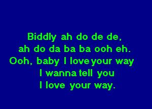 Biddly ah do de de,
ah do da ba ba ooh eh.

Ooh, baby I loveyour way
I wannatell you
I love your way.