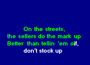 0n the streets,

the sellers do the mark up
Better than tellin 'em off,
don't stock up