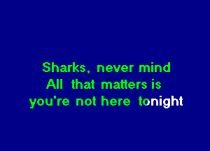 Sharks. never mind

All that matters is
you're not here tonight