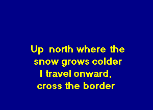 Up north where the

snow grows colder
I travel onward,
cross the border