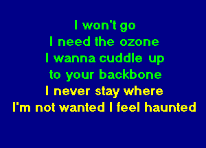 I won't go
I need the ozone
I wanna cuddle up

to your backbone
I never stay where
I'm not wanted I feel haunted