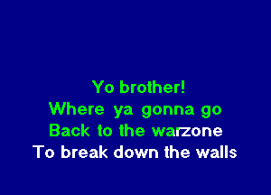 Yo brother!

Where ya gonna go
Back to the warzone
To break down the walls