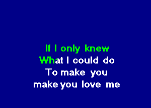 If I only knew

What I could do
To make you
make you love me