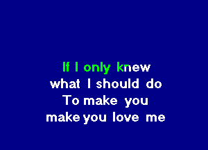 If I only knew

what I should do
To make you
make you love me