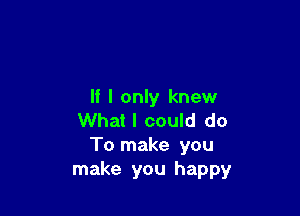 If I only knew

What I could do
To make you
make you happy