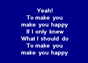 Yeah!
To make you
make you happy

If I only knew
What I should do
To make you
make you happy