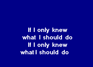 If I only knew

what I should do
If I only knew
whatl should do