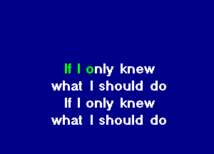 If I only knew

what I should do
If I only knew
what I should do