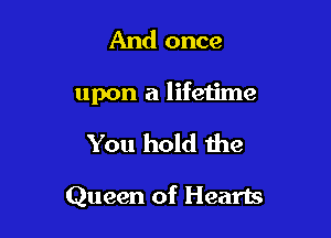 And once

upon a lifetime

You hold the

Queen of Hearts