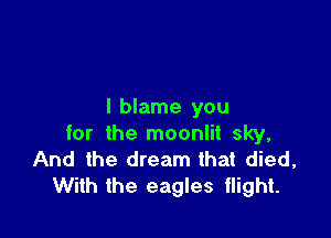 I blame you

for the moonlit sky,
And the dream that died,
With the eagles tlight.