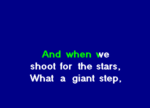 And when we
shoot for the stars,
What a giant step,