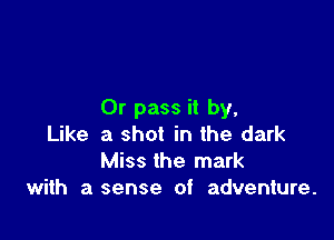 Or pass it by,

Like a shot in the dark
Miss the mark
with a sense of adventure.