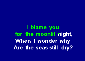 I blame you

for the moonlit night,
When I wonder why
Are the seas still dry?