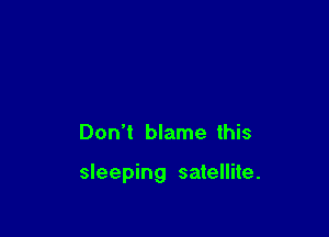 Don't blame this

sleeping satellite.