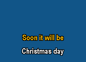Soon it will be

Christmas day