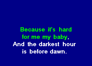 Because it's hard

for me my baby,
And the darkest hour
is before dawn.