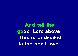 And tell the

good Lord above,
This is dedicated
to the one I love.