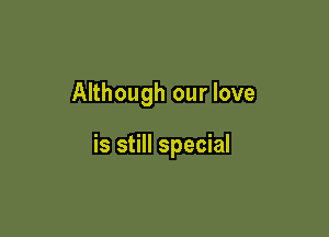 Although our love

is still special