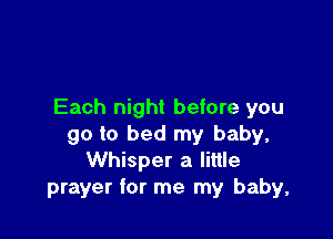 Each night before you

go to bed my baby,
Whisper a little
prayer for me my baby,