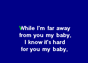 While I'm far away

from you my baby,
I know it's hard
for you my baby,