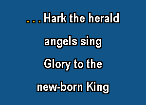 . . . Hark the herald
angels sing

Glory to the

new-born King