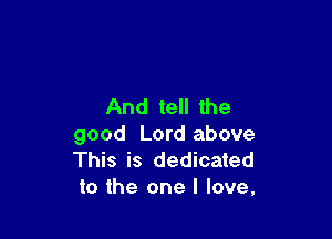 And tell the

good Lord above
This is dedicated
to the one I love,