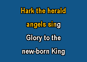Hark the herald
angels sing

Glory to the

new-born King