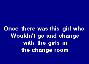Once there was this girl who

Wouldn't go and change
with the girls in
the change room