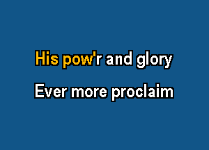 His pow'r and glory

Ever more proclaim