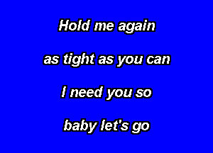 Hold me again
as tight as you can

I need you so

baby let's go