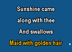 Sunshine came
along with thee

And swallows

Maid with golden hair 1.!