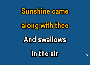 Sunshine came

along with thee

And swallows

in the air