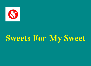 Sweets For My Sweet