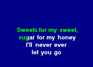 Sweets for my sweet,

sugar for my honey
I'll never ever
let you go