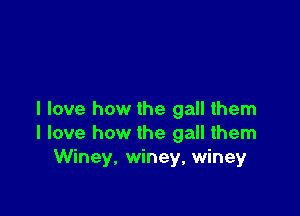 I love how the gall them
I love how the gall them
Winey, winey, winey