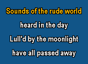 Sounds ofthe rude world

heard in the day

Lull'd by the moonlight

have all passed away