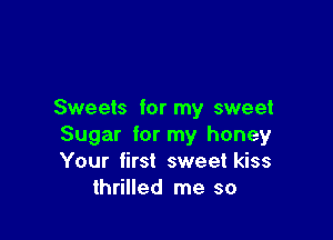 Sweets for my sweet

Sugar for my honey
Your first sweet kiss
thrilled me so