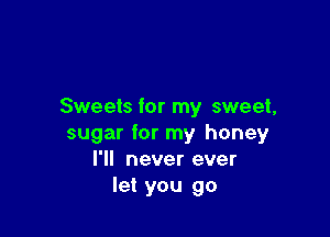 Sweets for my sweet,

sugar for my honey
I'll never ever
let you go