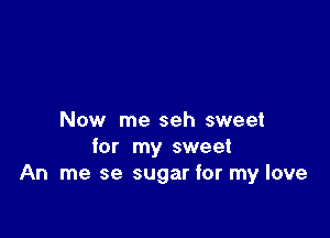 Now me seh sweet
for my sweet
An me se sugar for my love