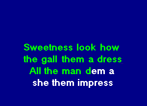 Sweetness look how

the gall them a dress
All the man dem a
she them impress