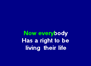 Now everybody
Has a right to be
living their life