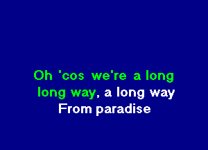 0h 'cos we're a long
long way, a long way
From paradise