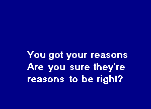 You got your reasons
Are you sure they're
reasons to be right?