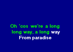 0h 'cos we're a long
long way, a long way
From paradise