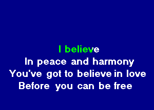 I believe

In peace and harmony
You've got to believe in love
Before you can be free