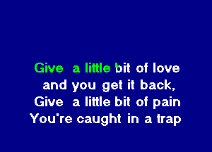 Give a little bit of love

and you get it back,
Give a little bit of pain
You're caught in a trap