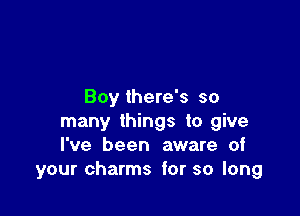 Boy there's so

many things to give
I've been aware of
your charms for so long