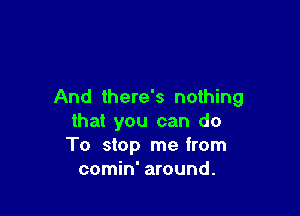 And there's nothing

that you can do
To stop me from
comin' around.