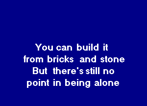 You can build it

from bricks and stone
But there's still no
point in being alone