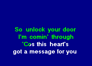 So unlock your door

I'm comin' through
'Cos this heart's
got a message for you